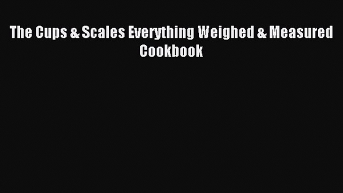 READ FREE E-books The Cups & Scales Everything Weighed & Measured Cookbook Full Free