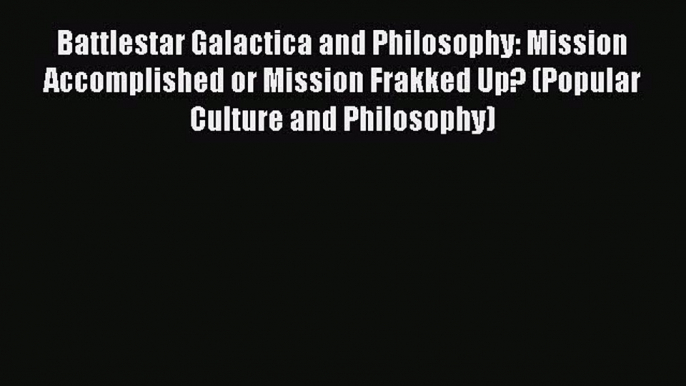 Read Book Battlestar Galactica and Philosophy: Mission Accomplished or Mission Frakked Up?