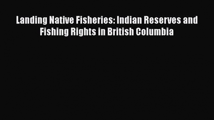 Read Landing Native Fisheries: Indian Reserves and Fishing Rights in British Columbia Ebook