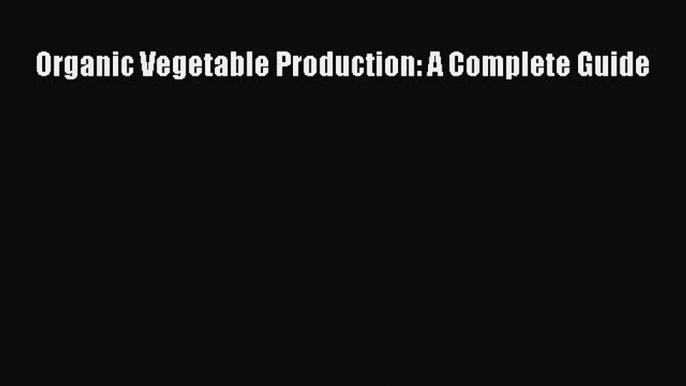 Read Books Organic Vegetable Production: A Complete Guide ebook textbooks