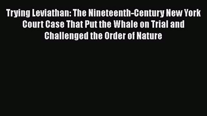 Read Trying Leviathan: The Nineteenth-Century New York Court Case That Put the Whale on Trial