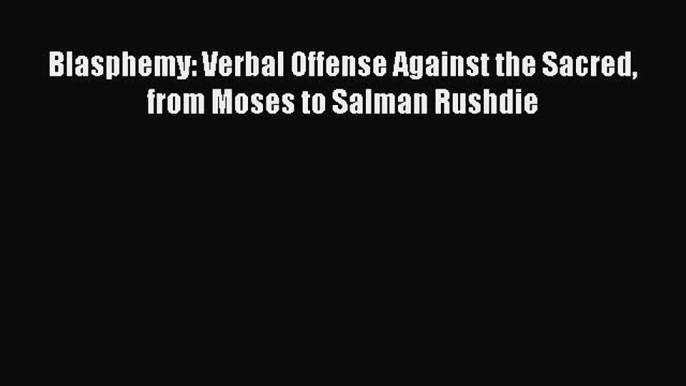 Read Blasphemy: Verbal Offense Against the Sacred from Moses to Salman Rushdie Ebook Free