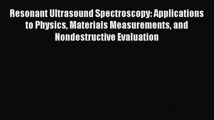 Read Resonant Ultrasound Spectroscopy: Applications to Physics Materials Measurements and Nondestructive