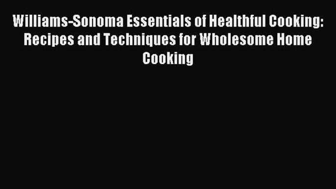 READ FREE E-books Williams-Sonoma Essentials of Healthful Cooking: Recipes and Techniques for