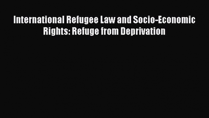 Read International Refugee Law and Socio-Economic Rights: Refuge from Deprivation Ebook Free