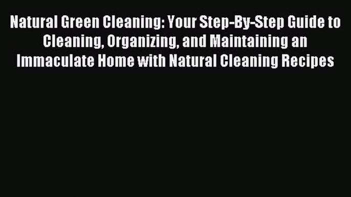 Read Natural Green Cleaning: Your Step-By-Step Guide to Cleaning Organizing and Maintaining