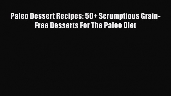 READ book Paleo Dessert Recipes: 50+ Scrumptious Grain-Free Desserts For The Paleo Diet Online