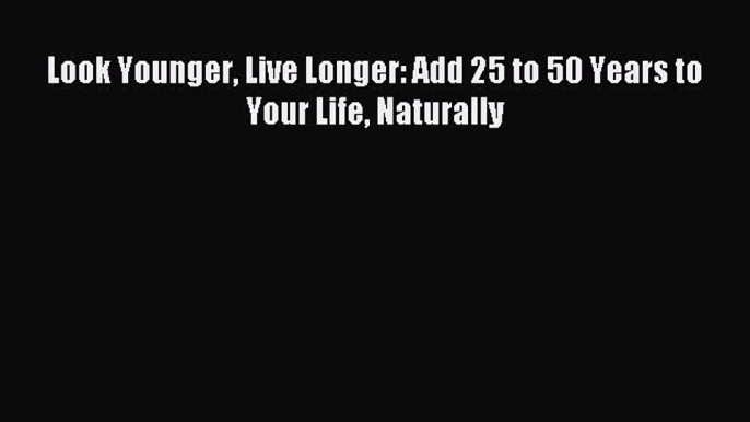 READ book Look Younger Live Longer: Add 25 to 50 Years to Your Life Naturally Online Free