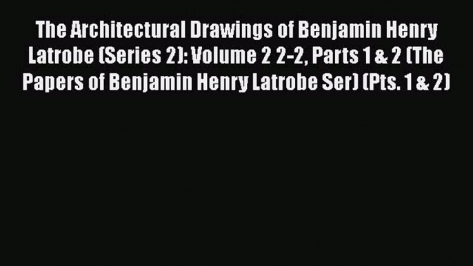 Read The Architectural Drawings of Benjamin Henry Latrobe (Series 2): Volume 2 2-2 Parts 1