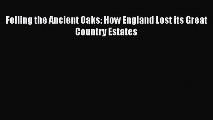 Download Felling the Ancient Oaks: How England Lost its Great Country Estates Read Online