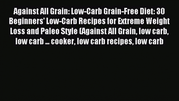 READ FREE E-books Against All Grain: Low-Carb Grain-Free Diet: 30 Beginners' Low-Carb Recipes