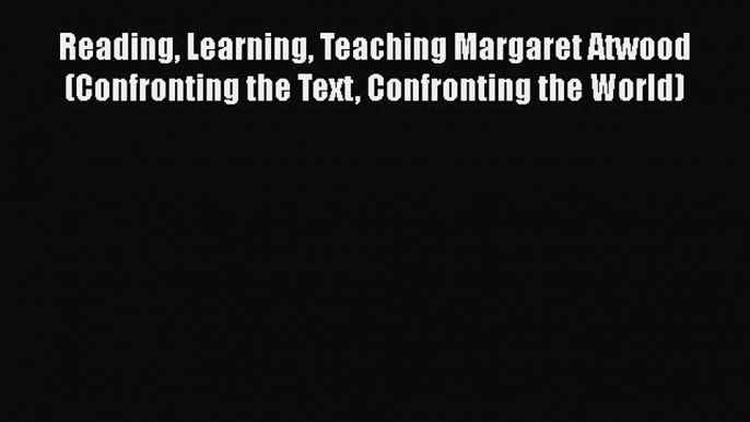 Download Reading Learning Teaching Margaret Atwood (Confronting the Text Confronting the World)