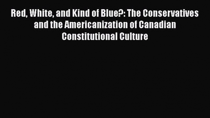 Read Red White and Kind of Blue?: The Conservatives and the Americanization of Canadian Constitutional