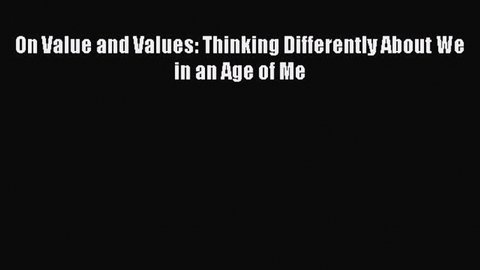 Read Book On Value and Values: Thinking Differently About We in an Age of Me ebook textbooks