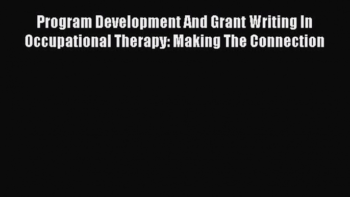 Read Program Development And Grant Writing In Occupational Therapy: Making The Connection Ebook