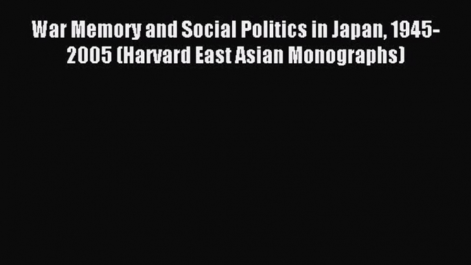 Read Book War Memory and Social Politics in Japan 1945-2005 (Harvard East Asian Monographs)