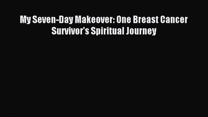 Read My Seven-Day Makeover: One Breast Cancer Survivor's Spiritual Journey Ebook Free