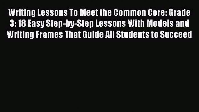 Read Book Writing Lessons To Meet the Common Core: Grade 3: 18 Easy Step-by-Step Lessons With