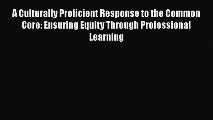 Read Book A Culturally Proficient Response to the Common Core: Ensuring Equity Through Professional