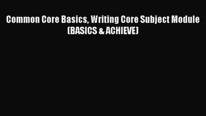 Read Book Common Core Basics Writing Core Subject Module (BASICS & ACHIEVE) E-Book Free