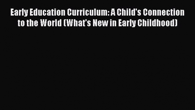 Read Book Early Education Curriculum: A Child's Connection to the World (What's New in Early