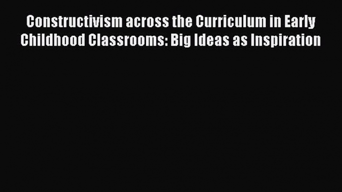 Read Book Constructivism across the Curriculum in Early Childhood Classrooms: Big Ideas as