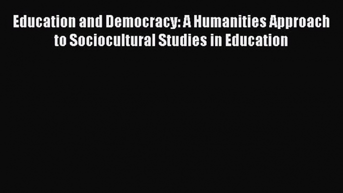 Read Book Education and Democracy: A Humanities Approach to Sociocultural Studies in Education