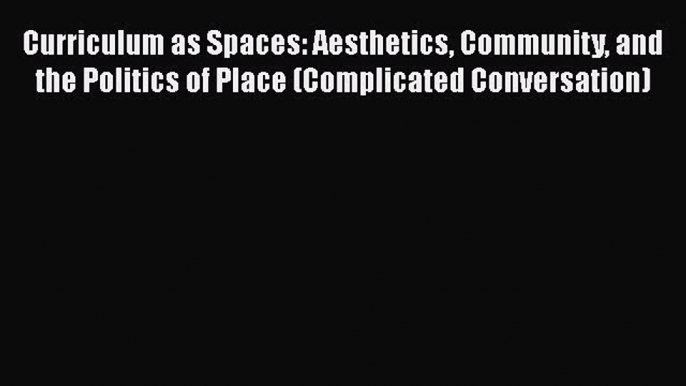 Read Book Curriculum as Spaces: Aesthetics Community and the Politics of Place (Complicated