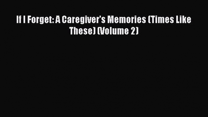 READ book If I Forget: A Caregiver's Memories (Times Like These) (Volume 2)# Full Free