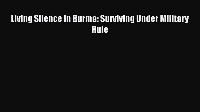 Read Living Silence in Burma: Surviving Under Military Rule E-Book Free