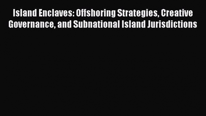 Read Island Enclaves: Offshoring Strategies Creative Governance and Subnational Island Jurisdictions