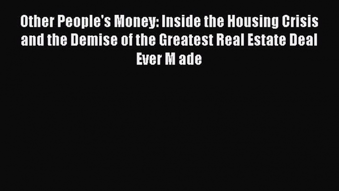 Read Other People's Money: Inside the Housing Crisis and the Demise of the Greatest Real Estate