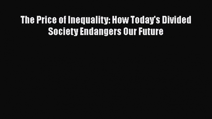 Read Books The Price of Inequality: How Today's Divided Society Endangers Our Future E-Book