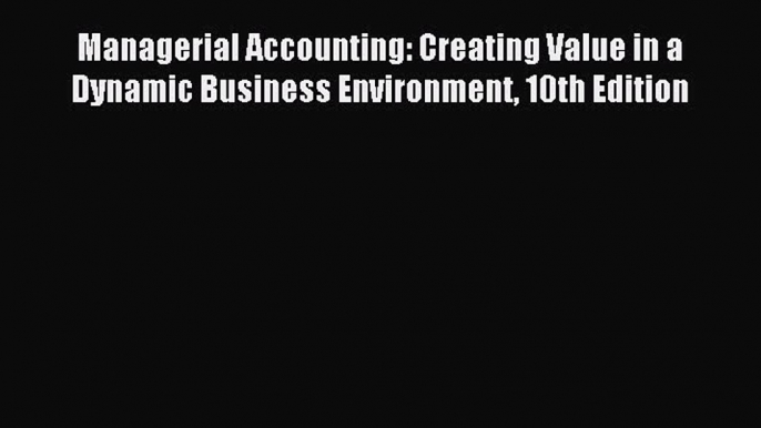 Popular book Managerial Accounting: Creating Value in a Dynamic Business Environment 10th Edition