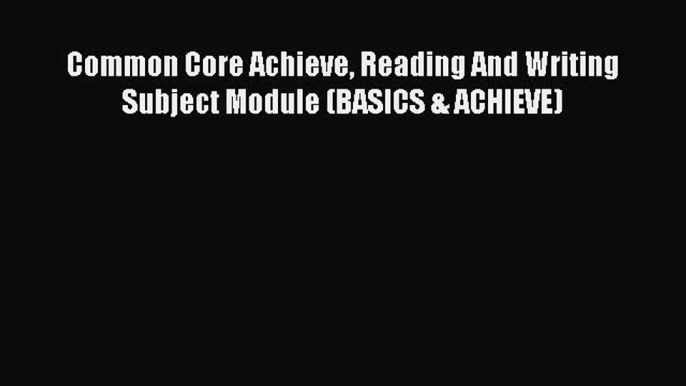 Read Book Common Core Achieve Reading And Writing Subject Module (BASICS & ACHIEVE) ebook textbooks