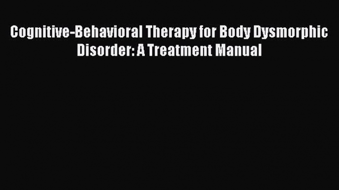 READ book Cognitive-Behavioral Therapy for Body Dysmorphic Disorder: A Treatment Manual# Full