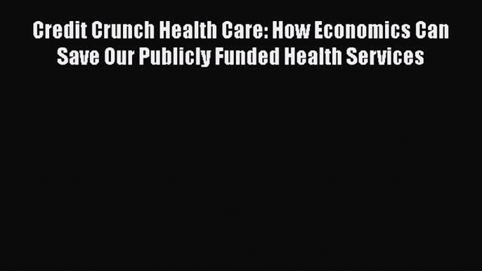 Read Credit Crunch Health Care: How Economics Can Save Our Publicly Funded Health Services