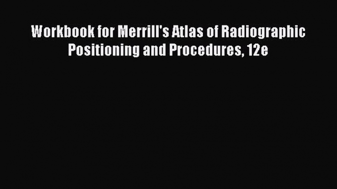 Read Workbook for Merrill's Atlas of Radiographic Positioning and Procedures 12e Ebook Free