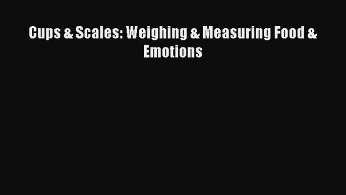 DOWNLOAD FREE E-books Cups & Scales: Weighing & Measuring Food & Emotions# Full Ebook Online