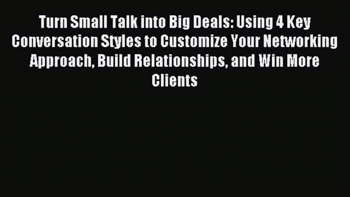 Read Turn Small Talk into Big Deals: Using 4 Key Conversation Styles to Customize Your Networking