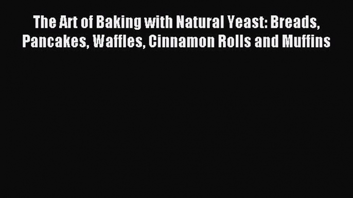 Read The Art of Baking with Natural Yeast: Breads Pancakes Waffles Cinnamon Rolls and Muffins