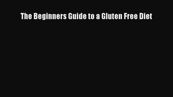 READ book The Beginners Guide to a Gluten Free Diet Full Free