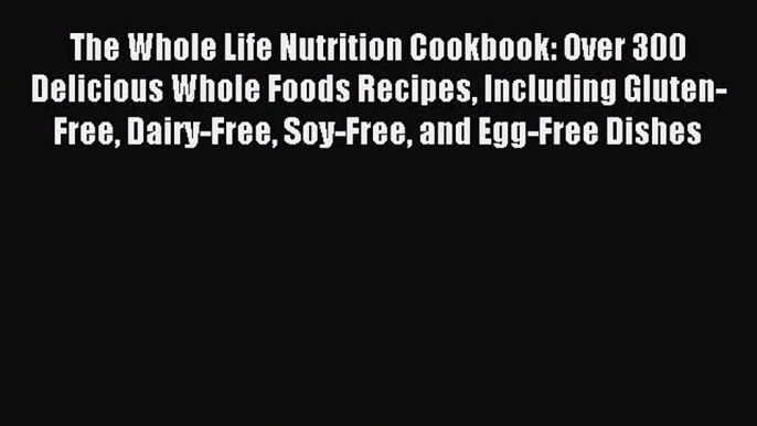 READ book The Whole Life Nutrition Cookbook: Over 300 Delicious Whole Foods Recipes Including