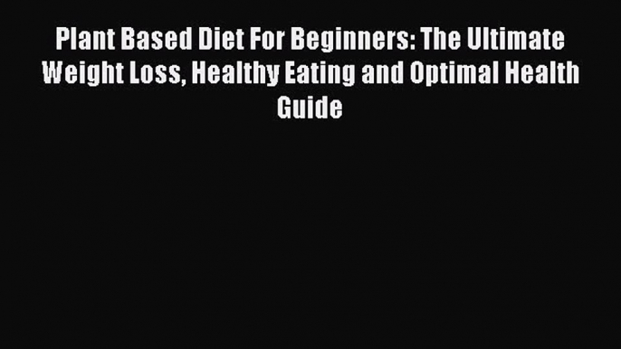 Read Plant Based Diet For Beginners: The Ultimate Weight Loss Healthy Eating and Optimal Health