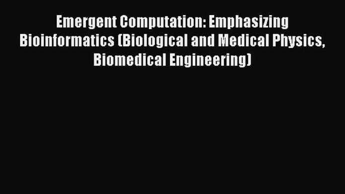 Read Emergent Computation: Emphasizing Bioinformatics (Biological and Medical Physics Biomedical