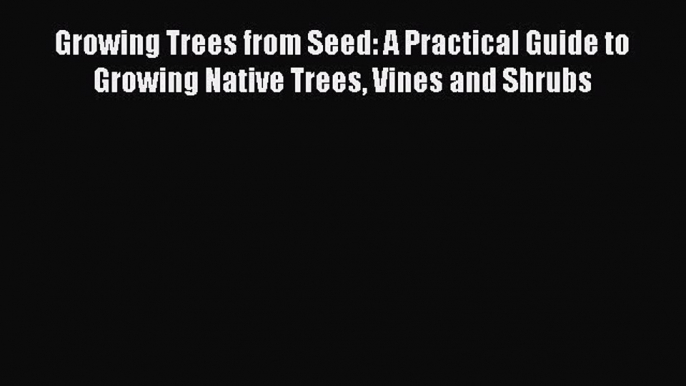 Read Books Growing Trees from Seed: A Practical Guide to Growing Native Trees Vines and Shrubs