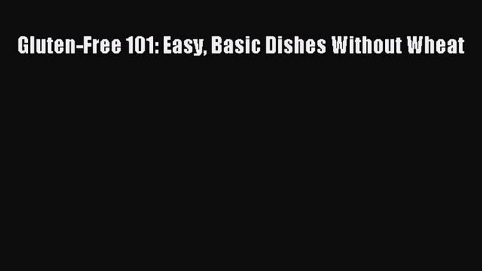 READ book Gluten-Free 101: Easy Basic Dishes Without Wheat Free Online