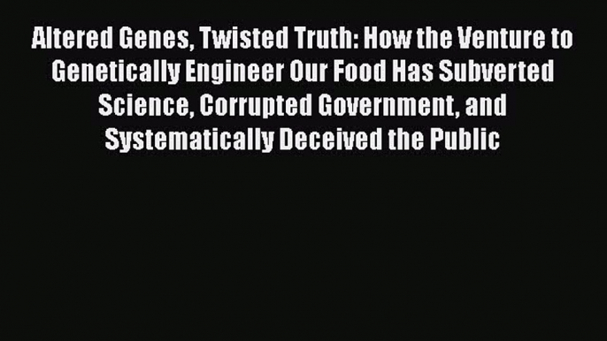 Read Altered Genes Twisted Truth: How the Venture to Genetically Engineer Our Food Has Subverted