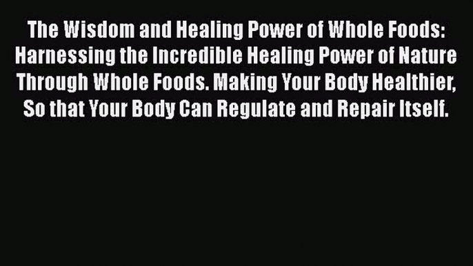 Download The Wisdom and Healing Power of Whole Foods: Harnessing the Incredible Healing Power