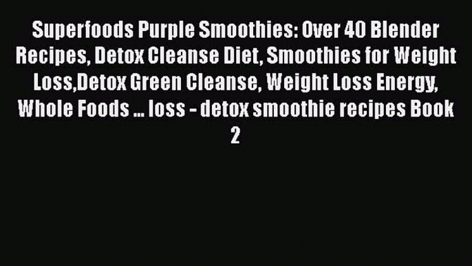 Read Superfoods Purple Smoothies: Over 40 Blender Recipes Detox Cleanse Diet Smoothies for